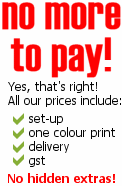 Yes, that's right! All our prices include set-up, one colour print, delivery, & gst. No hidden extras!